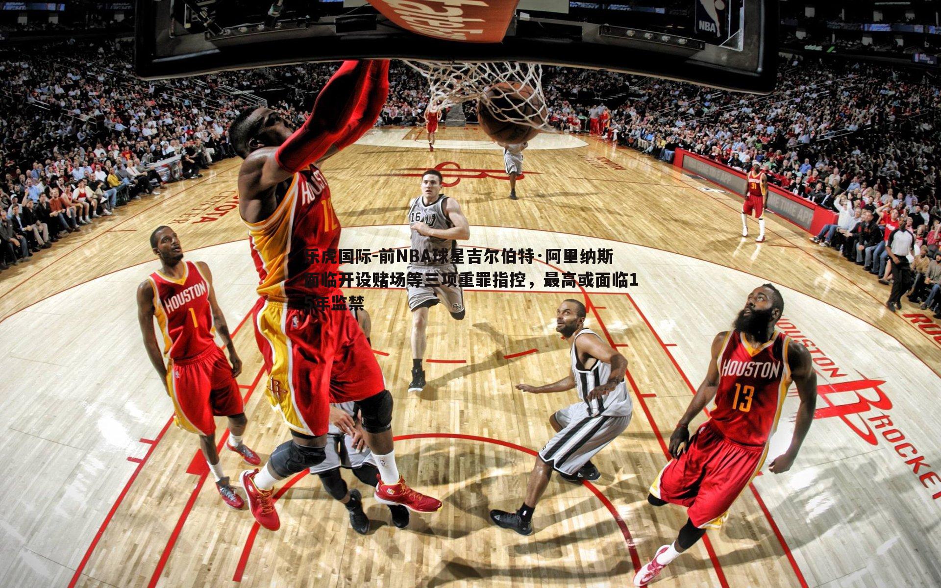 前NBA球星吉尔伯特·阿里纳斯面临开设赌场等三项重罪指控，最高或面临15年监禁