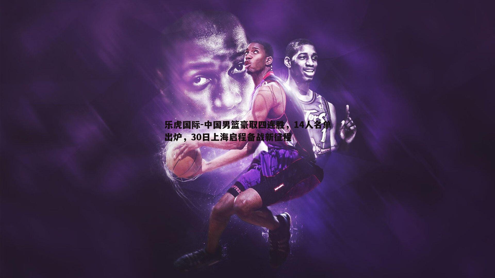 中国男篮豪取四连胜，14人名单出炉，30日上海启程备战新征程